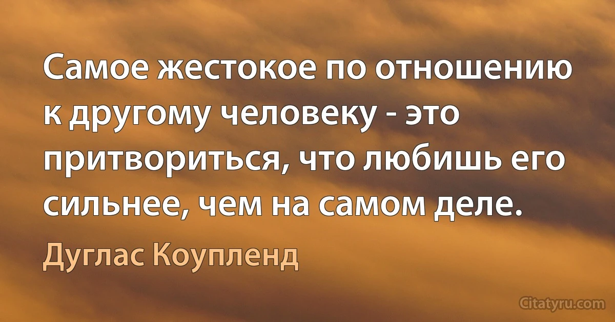 Самое жестокое по отношению к другому человеку - это притвориться, что любишь его сильнее, чем на самом деле. (Дуглас Коупленд)