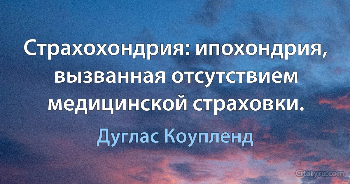 Страхохондрия: ипохондрия, вызванная отсутствием медицинской страховки. (Дуглас Коупленд)