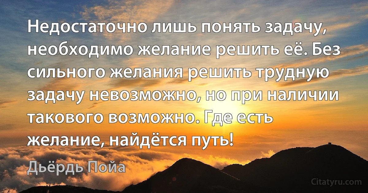 Недостаточно лишь понять задачу, необходимо желание решить её. Без сильного желания решить трудную задачу невозможно, но при наличии такового возможно. Где есть желание, найдётся путь! (Дьёрдь Пойа)