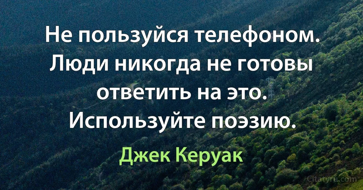 Не пользуйся телефоном. Люди никогда не готовы ответить на это. Используйте поэзию. (Джек Керуак)