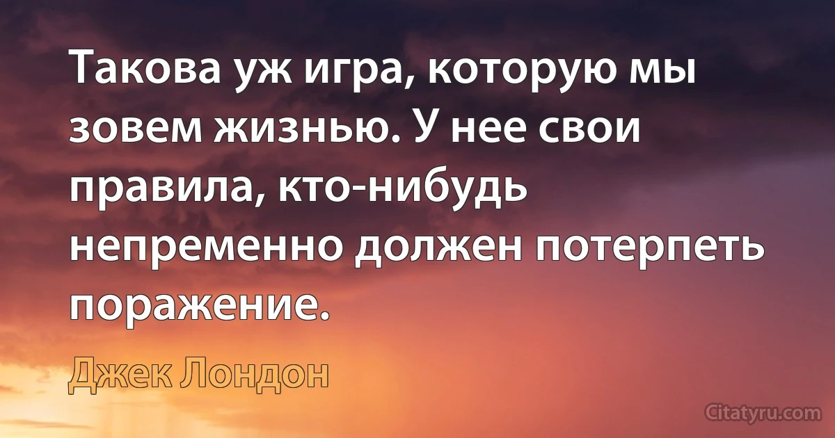 Такова уж игра, которую мы зовем жизнью. У нее свои правила, кто-нибудь непременно должен потерпеть поражение. (Джек Лондон)