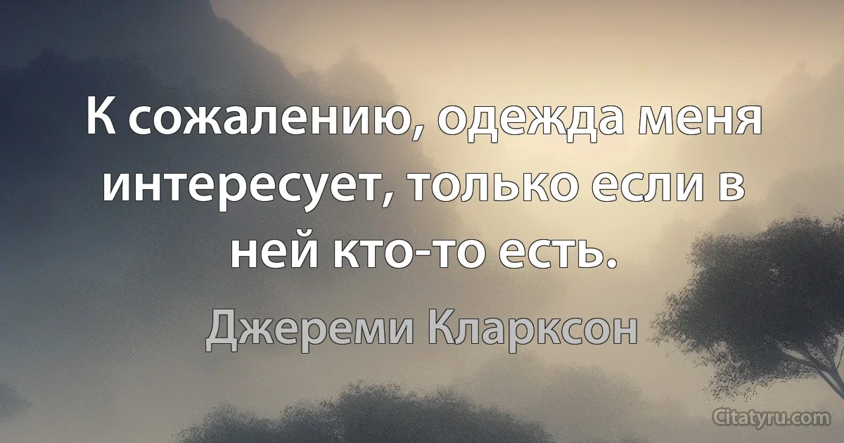 К сожалению, одежда меня интересует, только если в ней кто-то есть. (Джереми Кларксон)