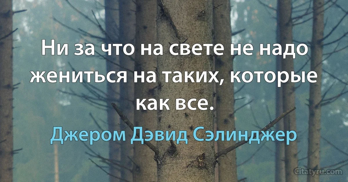 Ни за что на свете не надо жениться на таких, которые как все. (Джером Дэвид Сэлинджер)