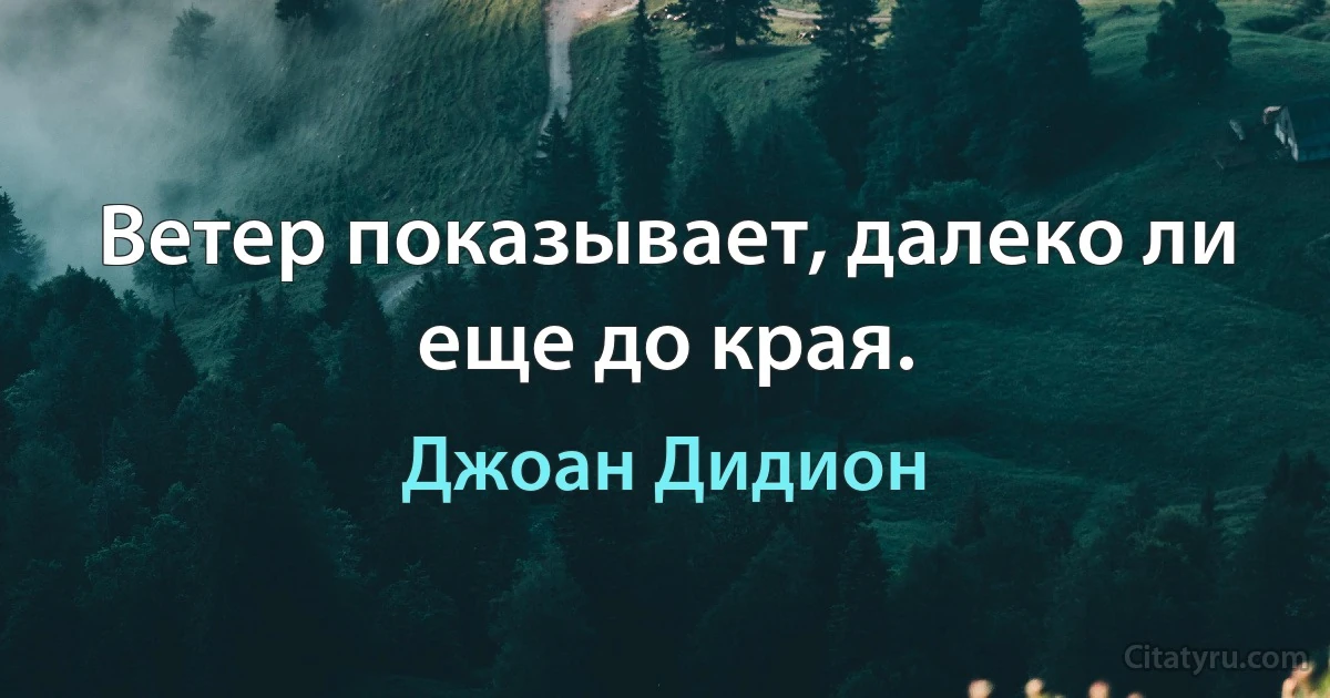 Ветер показывает, далеко ли еще до края. (Джоан Дидион)