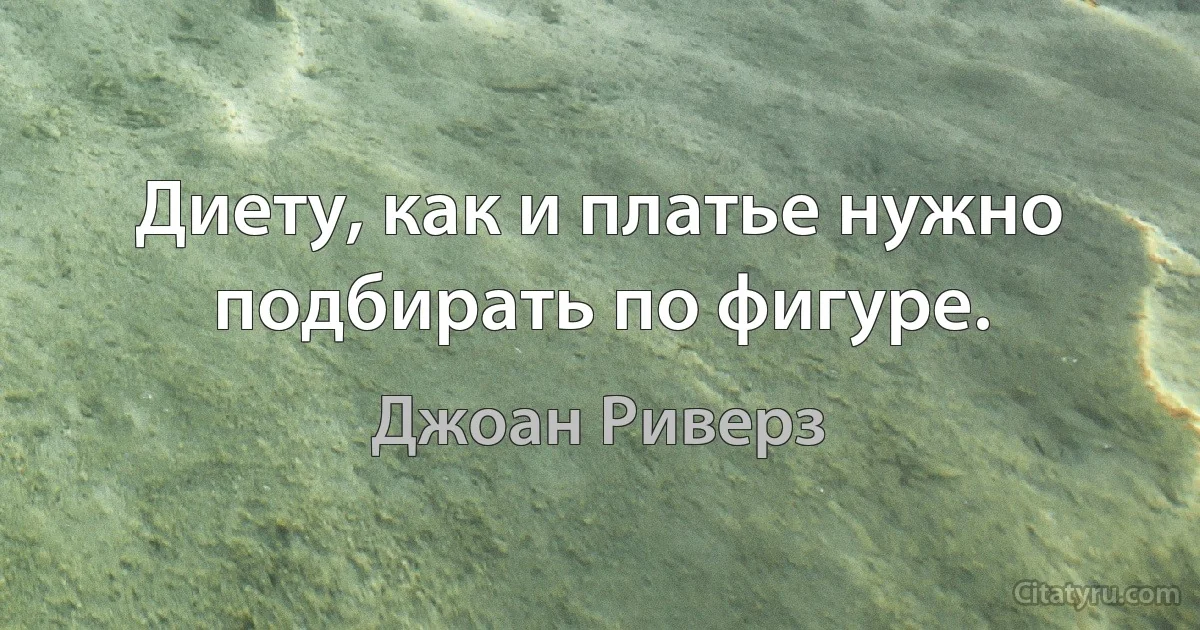 Диету, как и платье нужно подбирать по фигуре. (Джоан Риверз)