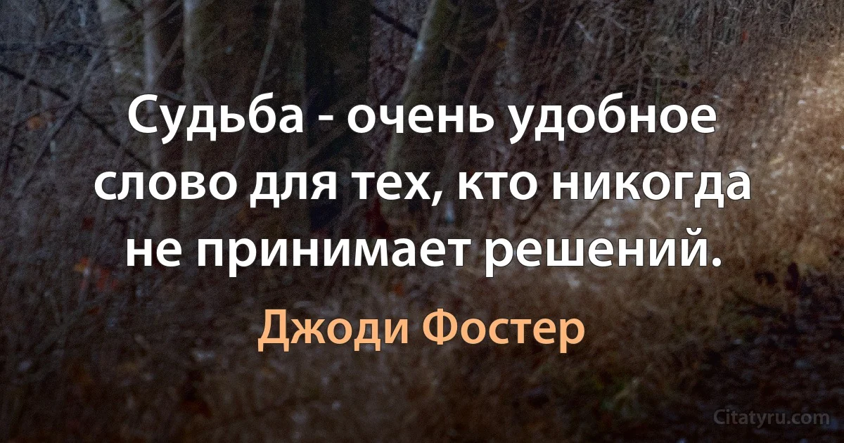 Судьба - очень удобное слово для тех, кто никогда не принимает решений. (Джоди Фостер)