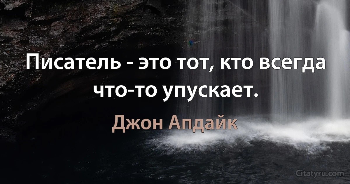 Писатель - это тот, кто всегда что-то упускает. (Джон Апдайк)