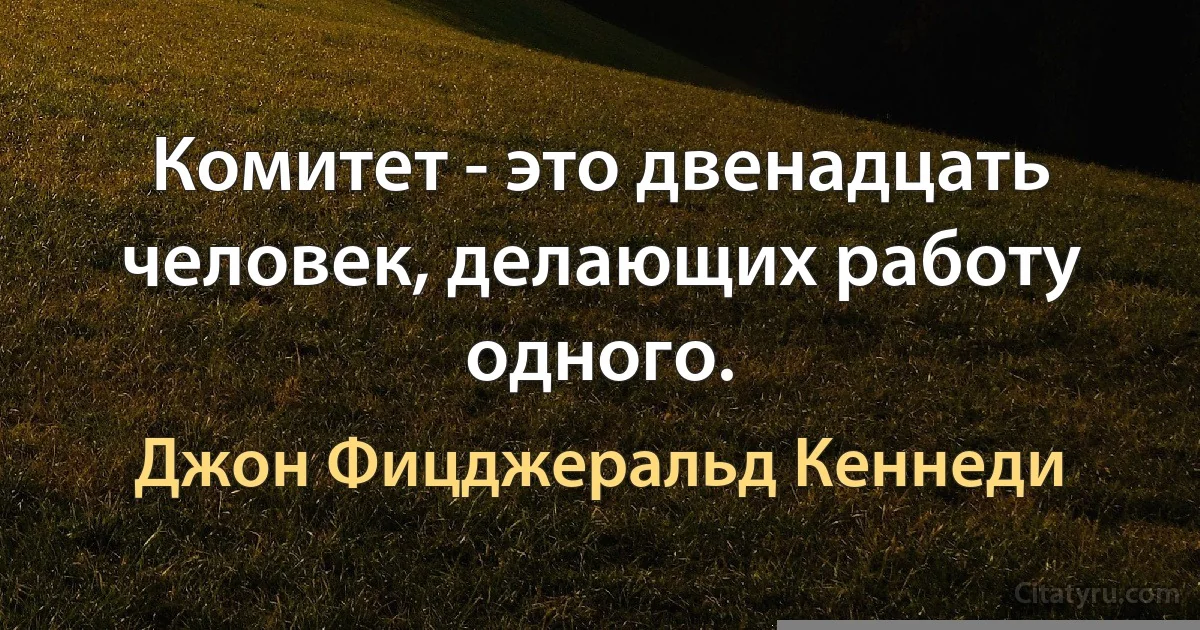 Комитет - это двенадцать человек, делающих работу одного. (Джон Фицджеральд Кеннеди)