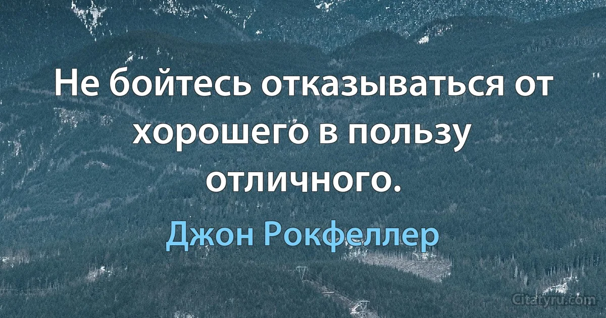 Не бойтесь отказываться от хорошего в пользу отличного. (Джон Рокфеллер)