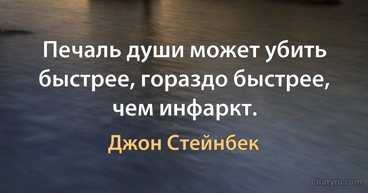 Печаль души может убить быстрее, гораздо быстрее, чем инфаркт. (Джон Стейнбек)