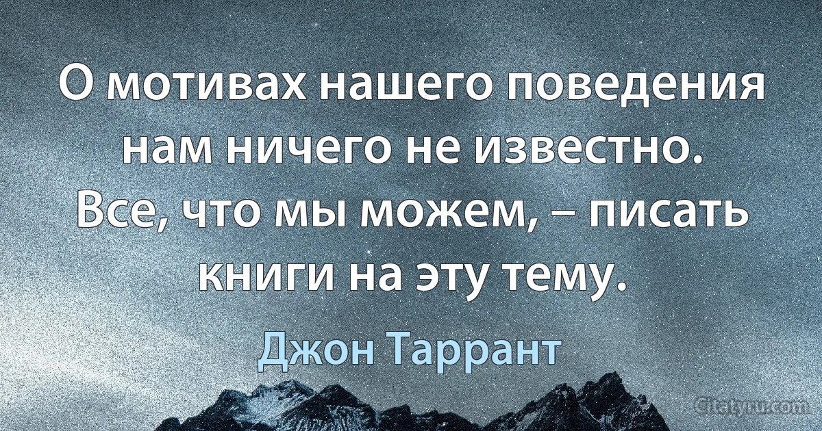 О мотивах нашего поведения нам ничего не известно. Все, что мы можем, – писать книги на эту тему. (Джон Таррант)