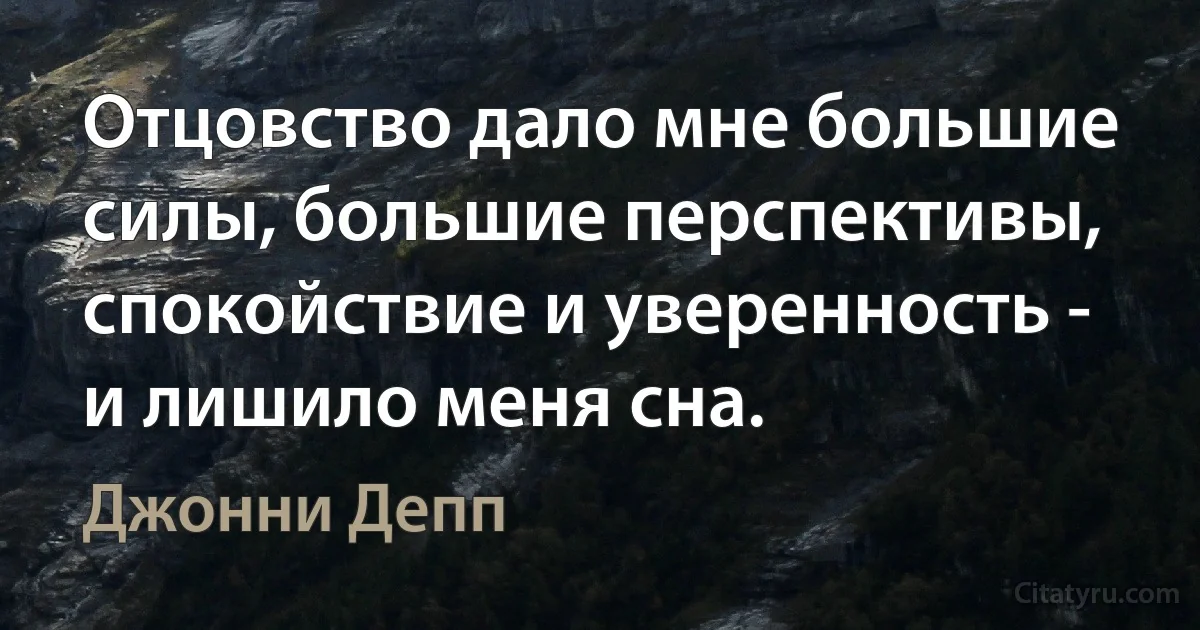 Отцовство дало мне большие силы, большие перспективы, спокойствие и уверенность - и лишило меня сна. (Джонни Депп)