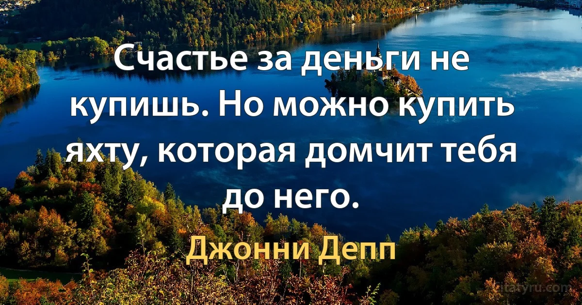 Счастье за деньги не купишь. Но можно купить яхту, которая домчит тебя до него. (Джонни Депп)