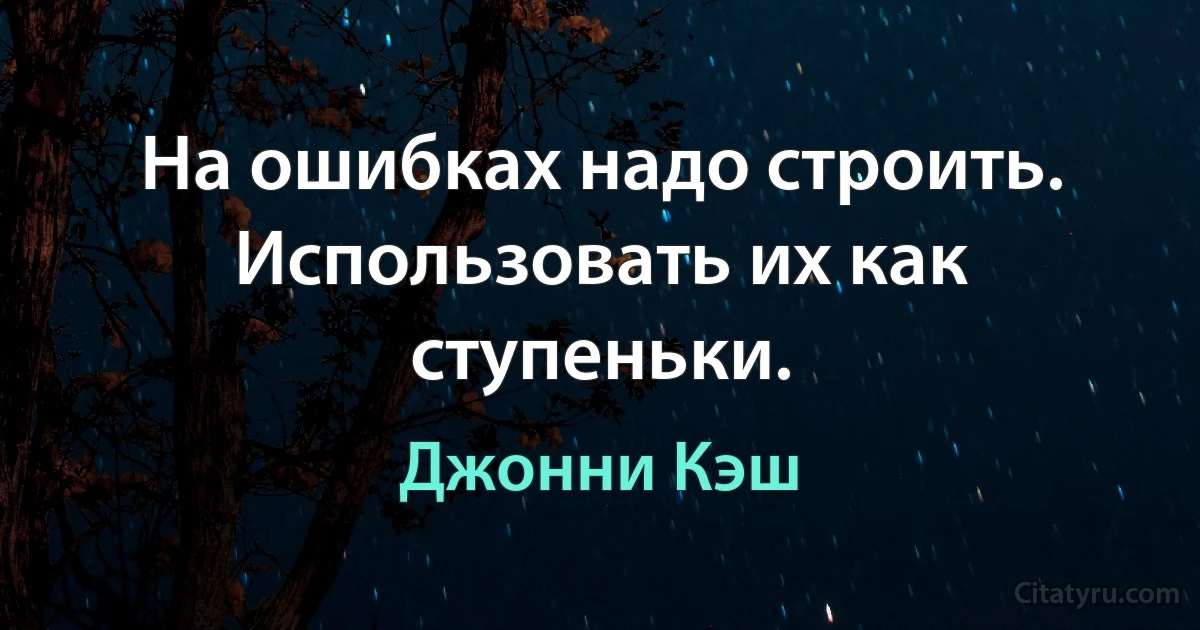 На ошибках надо строить. Использовать их как ступеньки. (Джонни Кэш)