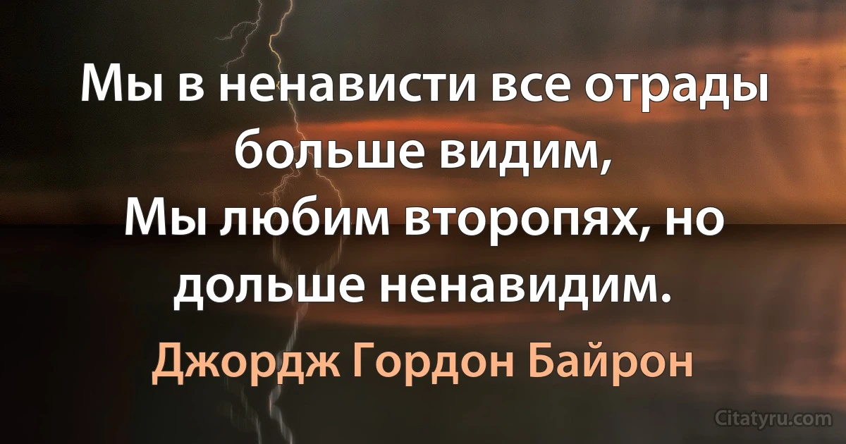 Мы в ненависти все отрады больше видим,
Мы любим второпях, но дольше ненавидим. (Джордж Гордон Байрон)