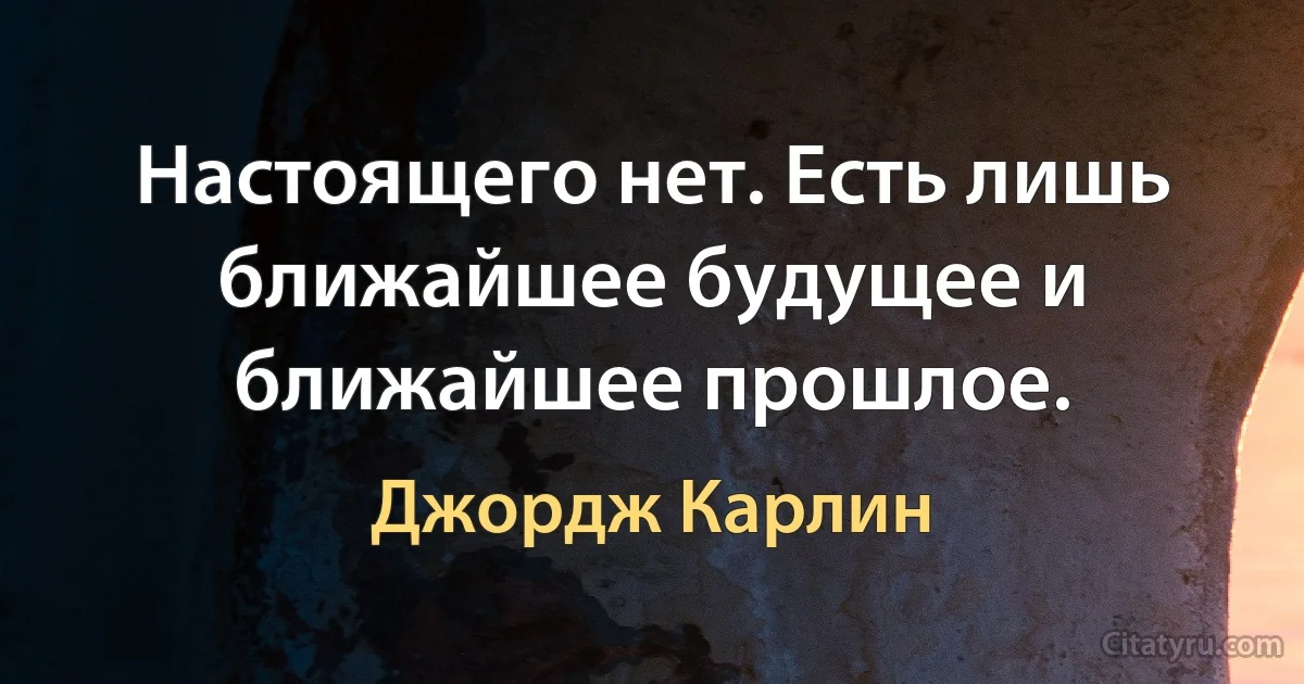 Настоящего нет. Есть лишь ближайшее будущее и ближайшее прошлое. (Джордж Карлин)