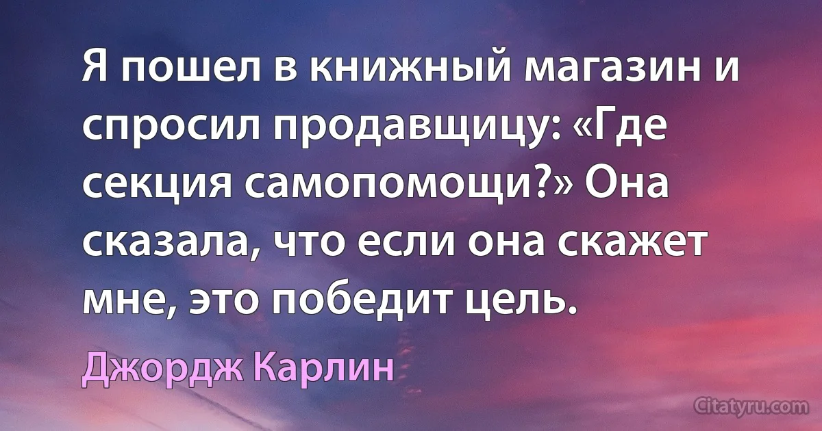 Я пошел в книжный магазин и спросил продавщицу: «Где секция самопомощи?» Она сказала, что если она скажет мне, это победит цель. (Джордж Карлин)