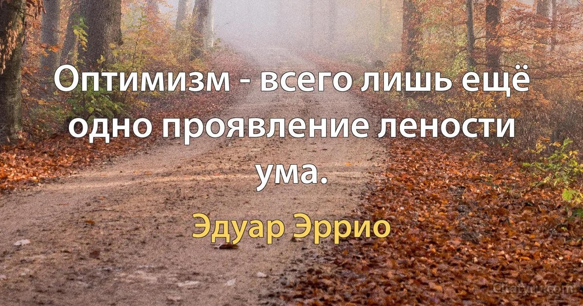 Оптимизм - всего лишь ещё одно проявление лености ума. (Эдуар Эррио)