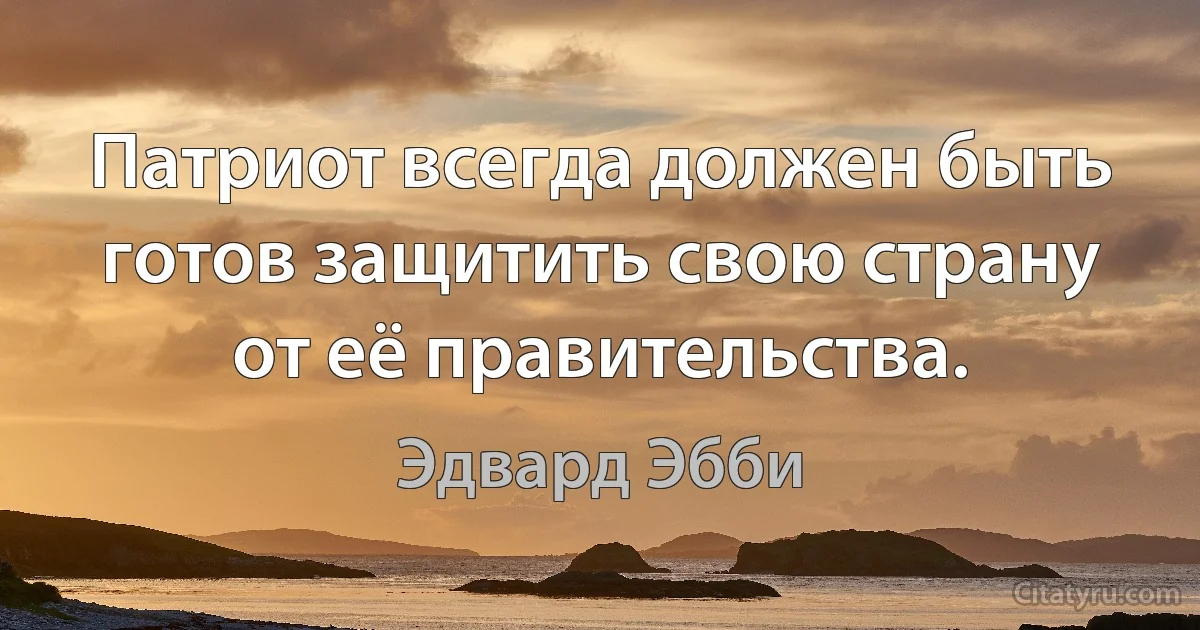 Патриот всегда должен быть готов защитить свою страну от её правительства. (Эдвард Эбби)