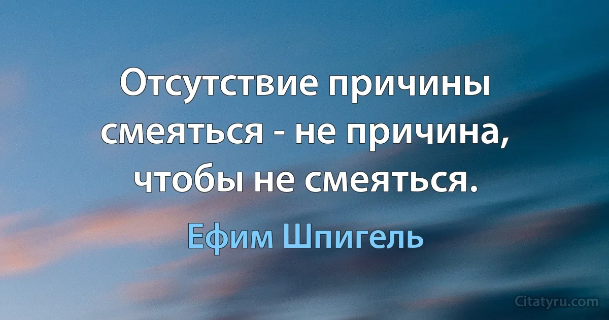 Отсутствие причины смеяться - не причина, чтобы не смеяться. (Ефим Шпигель)