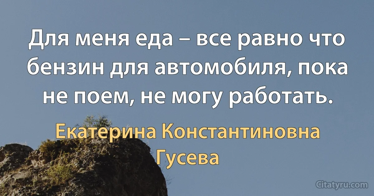 Для меня еда – все равно что бензин для автомобиля, пока не поем, не могу работать. (Екатерина Константиновна Гусева)