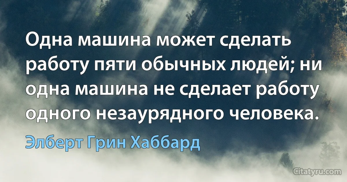 Одна машина может сделать работу пяти обычных людей; ни одна машина не сделает работу одного незаурядного человека. (Элберт Грин Хаббард)