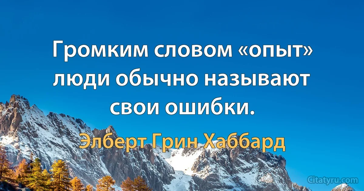 Громким словом «опыт» люди обычно называют свои ошибки. (Элберт Грин Хаббард)