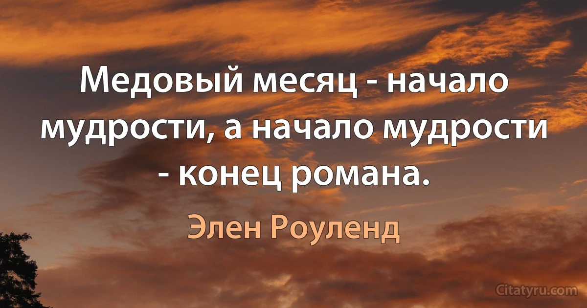 Медовый месяц - начало мудрости, а начало мудрости - конец романа. (Элен Роуленд)