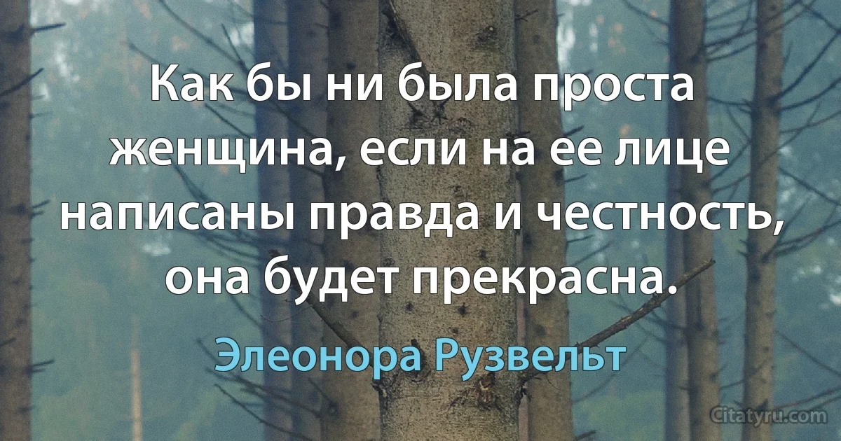 Как бы ни была проста женщина, если на ее лице написаны правда и честность, она будет прекрасна. (Элеонора Рузвельт)