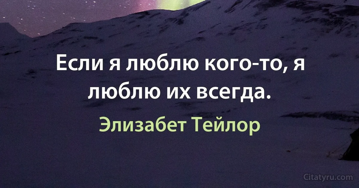 Если я люблю кого-то, я люблю их всегда. (Элизабет Тейлор)