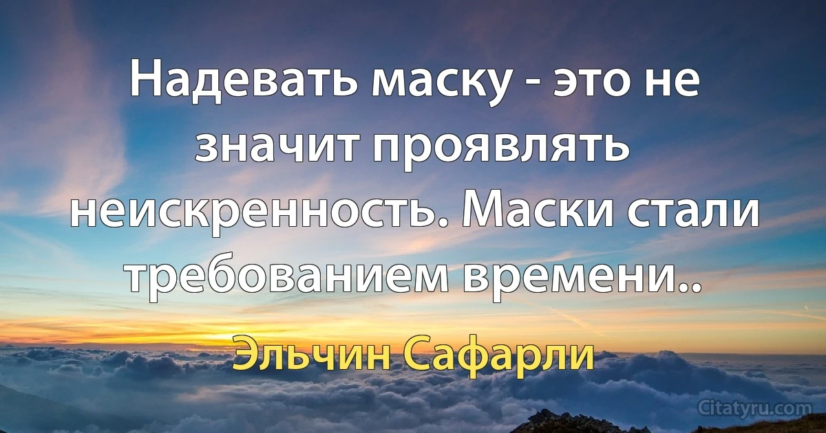 Надевать маску - это не значит проявлять неискренность. Маски стали требованием времени.. (Эльчин Сафарли)