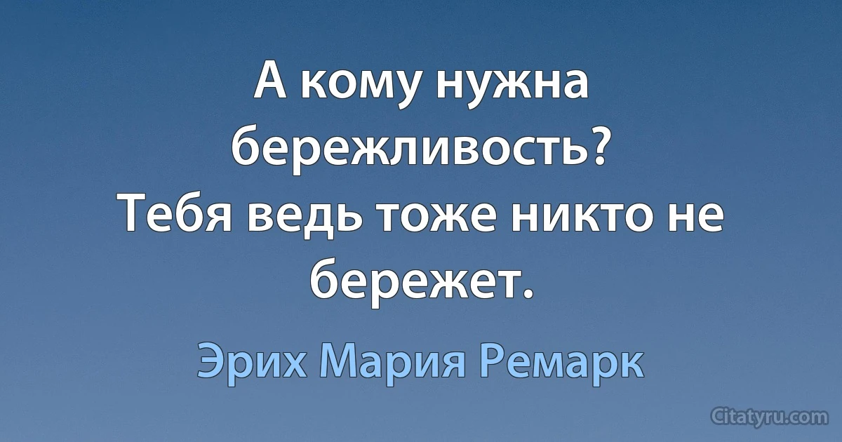 А кому нужна бережливость?
Тебя ведь тоже никто не бережет. (Эрих Мария Ремарк)