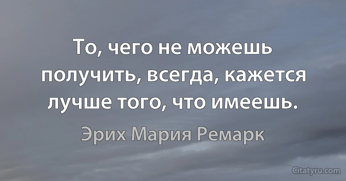 То, чего не можешь получить, всегда, кажется лучше того, что имеешь. (Эрих Мария Ремарк)