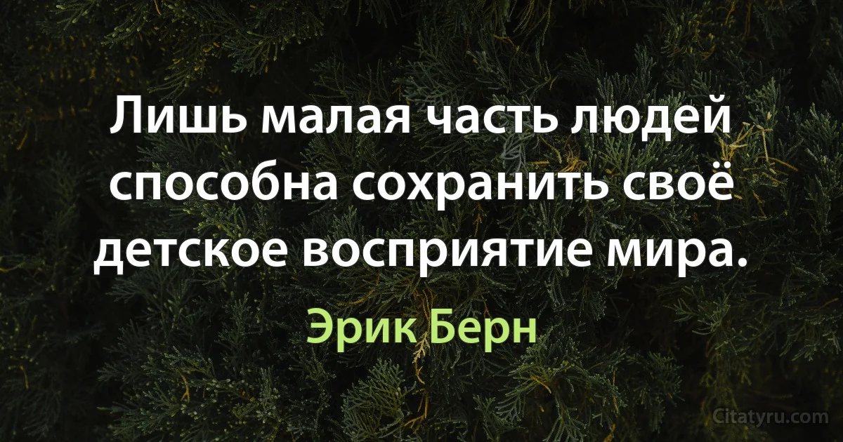 Лишь малая часть людей способна сохранить своё детское восприятие мира. (Эрик Берн)