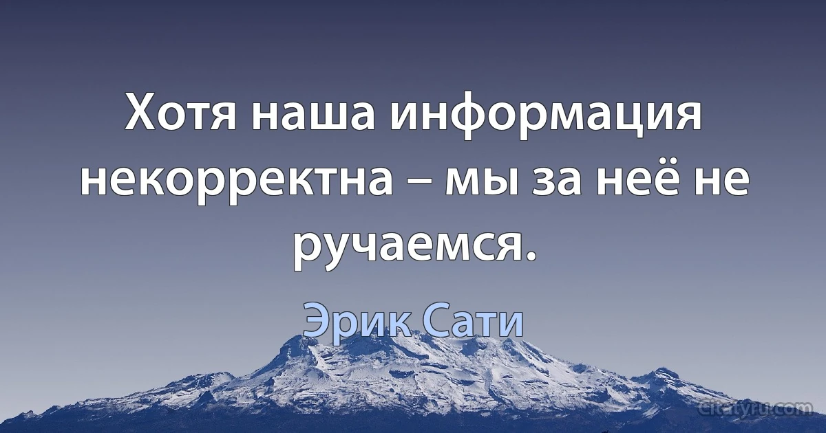 Хотя наша информация некорректна – мы за неё не ручаемся. (Эрик Сати)