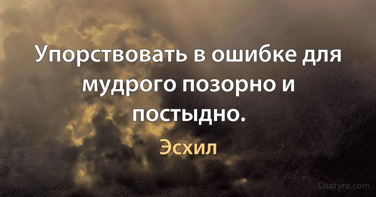 Упорствовать в ошибке для мудрого позорно и постыдно. (Эсхил)