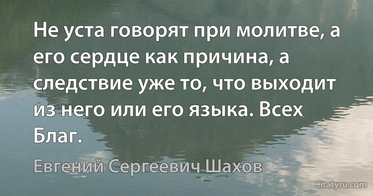 Не уста говорят при молитве, а его сердце как причина, а следствие уже то, что выходит из него или его языка. Всех Благ. (Евгений Сергеевич Шахов)