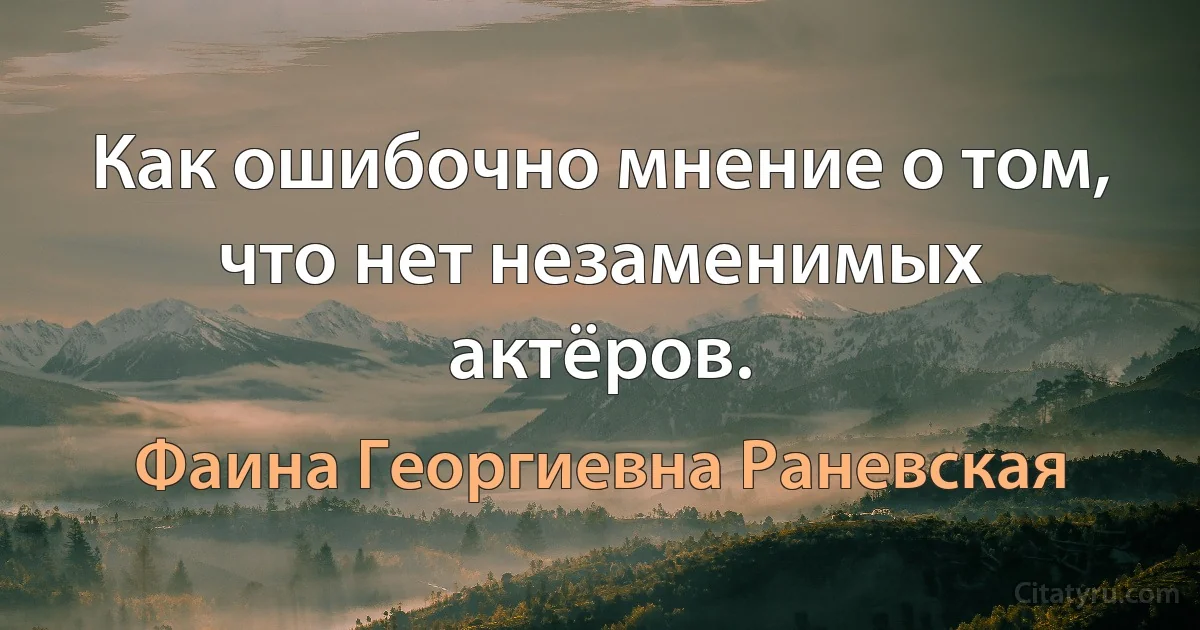 Как ошибочно мнение о том, что нет незаменимых актёров. (Фаина Георгиевна Раневская)