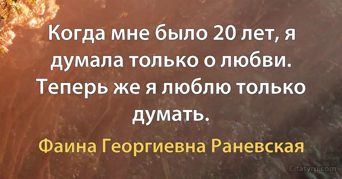 Когда мне было 20 лет, я думала только о любви. Теперь же я люблю только думать. (Фаина Георгиевна Раневская)