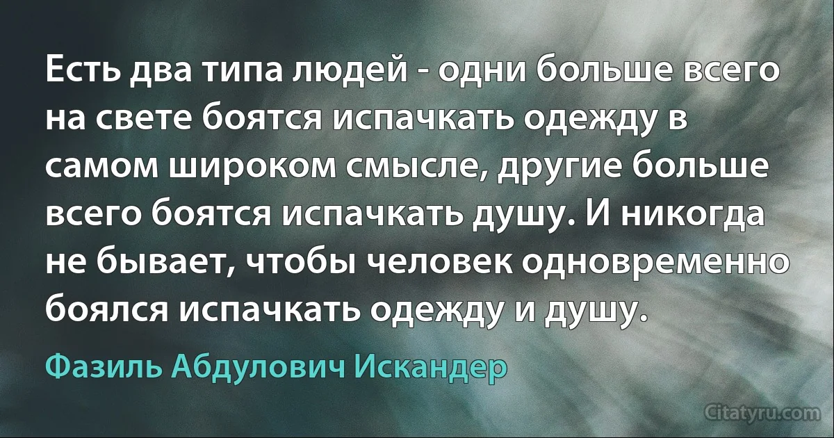 Есть два типа людей - одни больше всего на свете боятся испачкать одежду в самом широком смысле, другие больше всего боятся испачкать душу. И никогда не бывает, чтобы человек одновременно боялся испачкать одежду и душу. (Фазиль Абдулович Искандер)