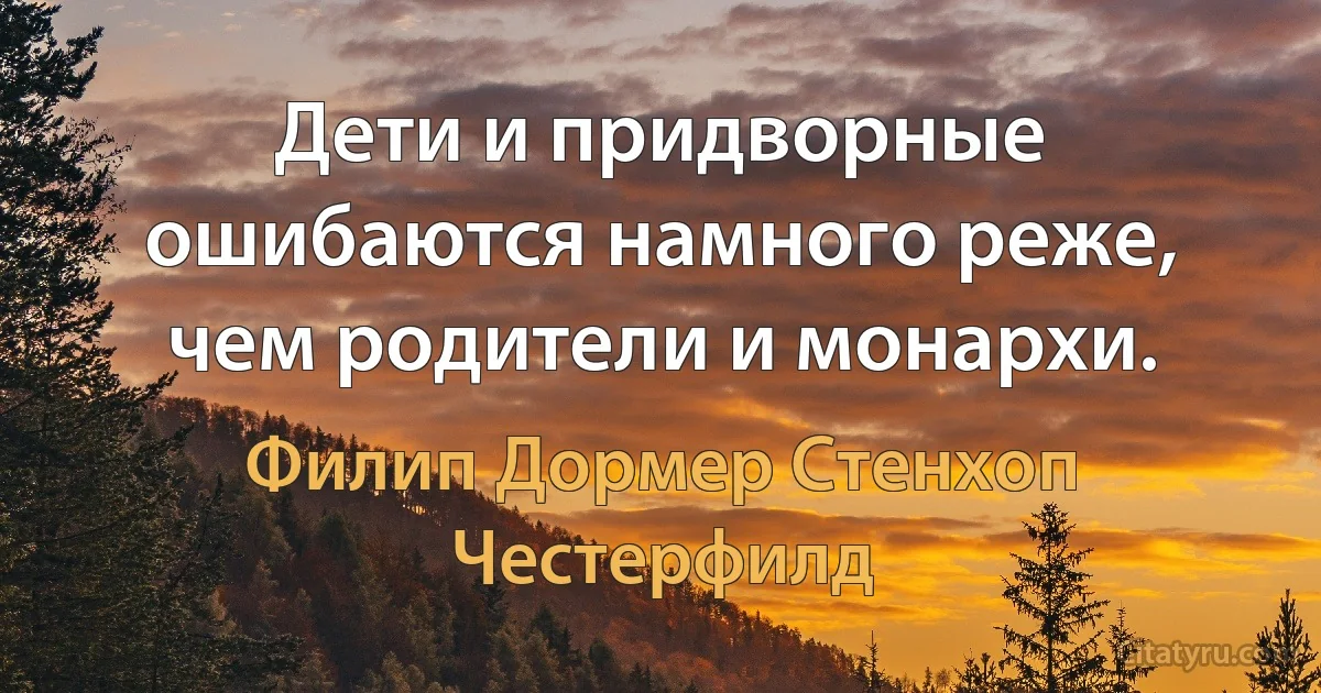 Дети и придворные ошибаются намного реже, чем родители и монархи. (Филип Дормер Стенхоп Честерфилд)