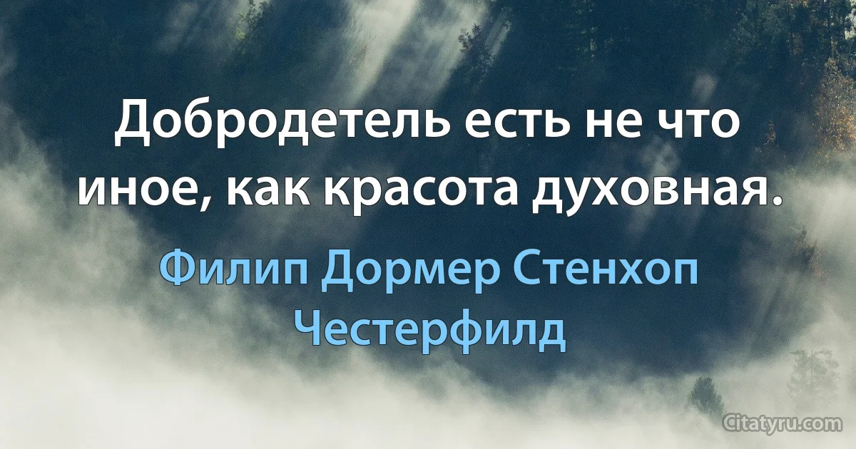 Добродетель есть не что иное, как красота духовная. (Филип Дормер Стенхоп Честерфилд)