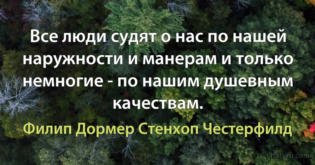 Все люди судят о нас по нашей наружности и манерам и только немногие - по нашим душевным качествам. (Филип Дормер Стенхоп Честерфилд)