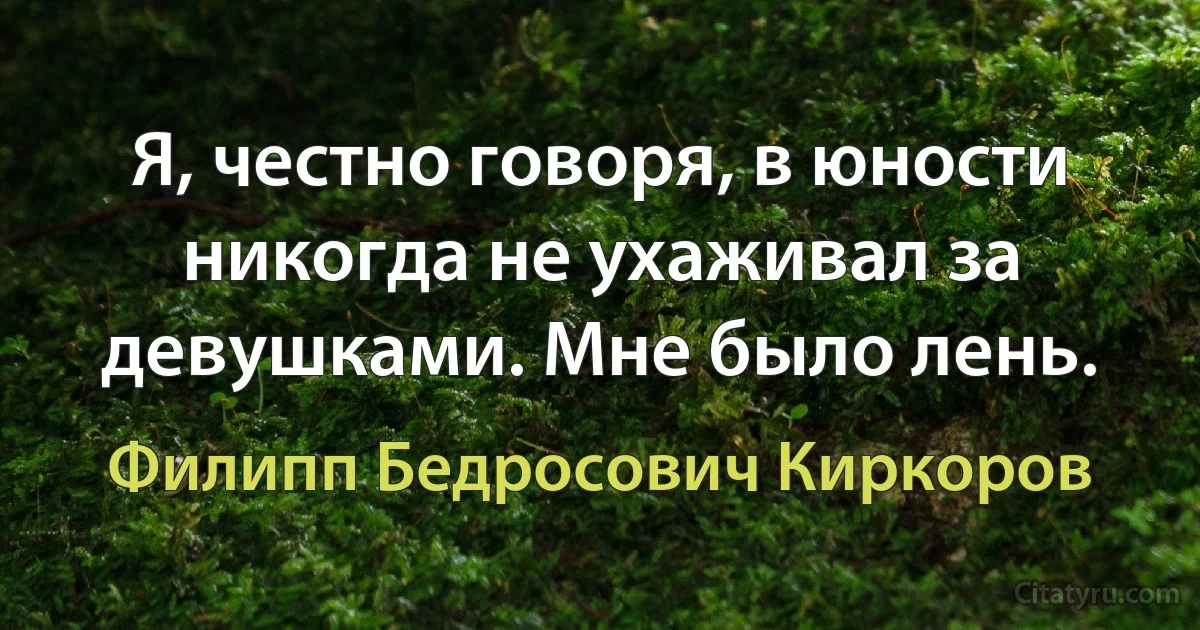 Я, честно говоря, в юности никогда не ухаживал за девушками. Мне было лень. (Филипп Бедросович Киркоров)