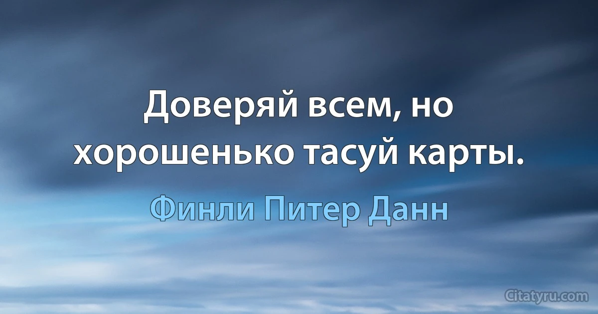 Доверяй всем, но хорошенько тасуй карты. (Финли Питер Данн)