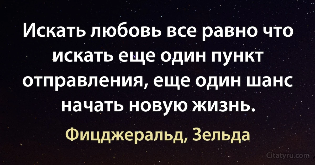 Искать любовь все равно что искать еще один пункт отправления, еще один шанс начать новую жизнь. (Фицджеральд, Зельда)