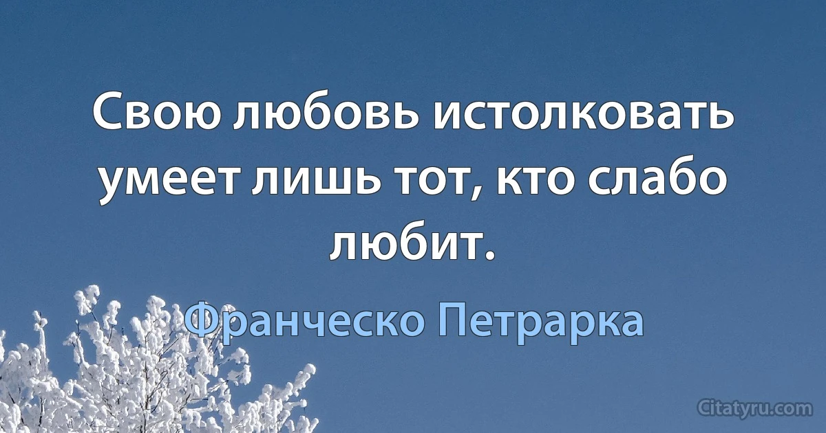 Свою любовь истолковать умеет лишь тот, кто слабо любит. (Франческо Петрарка)