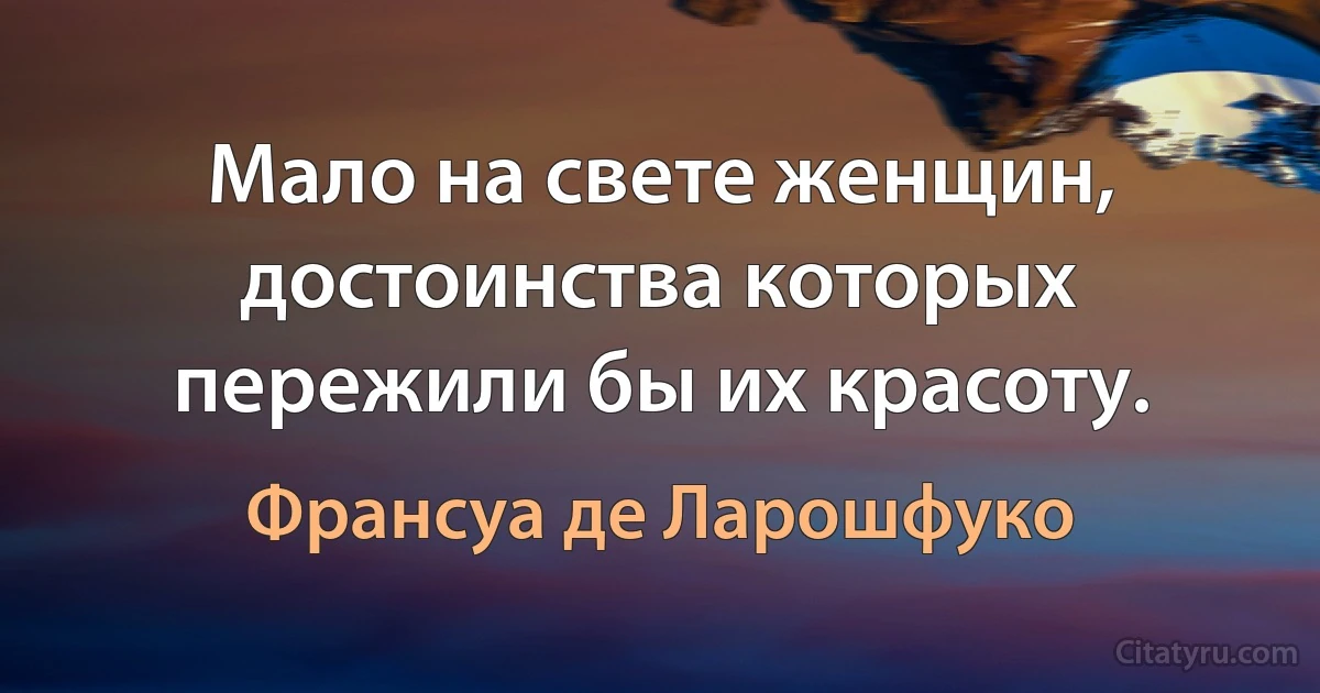 Мало на свете женщин, достоинства которых пережили бы их красоту. (Франсуа де Ларошфуко)