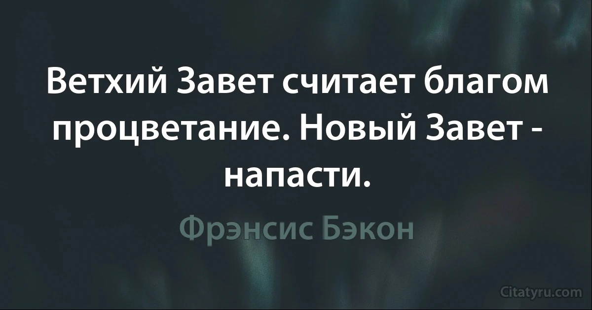 Ветхий Завет считает благом процветание. Новый Завет - напасти. (Фрэнсис Бэкон)