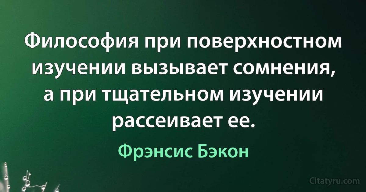 Философия при поверхностном изучении вызывает сомнения, а при тщательном изучении рассеивает ее. (Фрэнсис Бэкон)